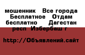 мошенник - Все города Бесплатное » Отдам бесплатно   . Дагестан респ.,Избербаш г.